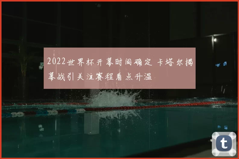 2022世界杯开幕时间确定 卡塔尔揭幕战引关注赛程看点升温