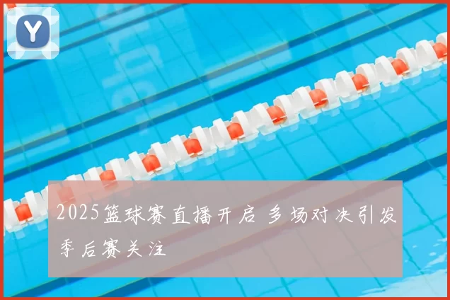 2025篮球赛直播开启 多场对决引发季后赛关注