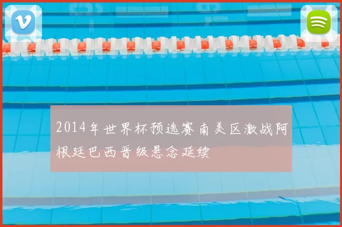 2014年世界杯预选赛南美区激战阿根廷巴西晋级悬念延续