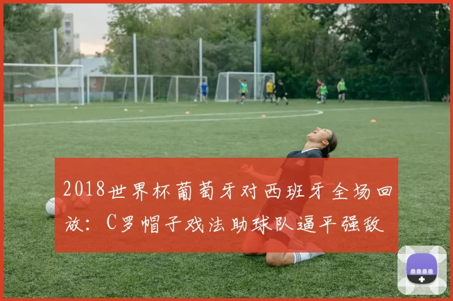 2018世界杯葡萄牙对西班牙全场回放：C罗帽子戏法助球队逼平强敌