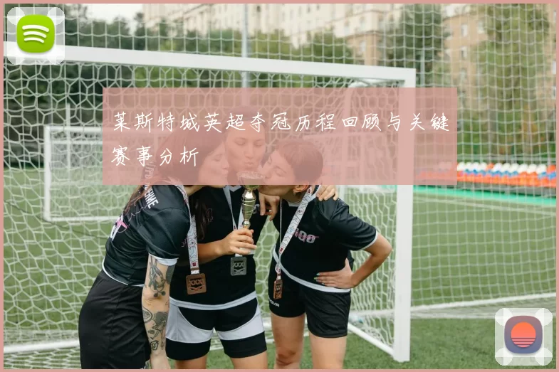 莱斯特城英超夺冠历程回顾与关键赛事分析