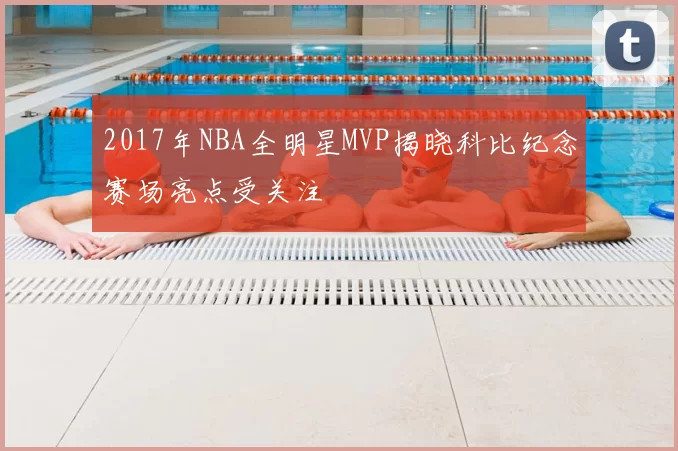 2017年NBA全明星MVP揭晓科比纪念赛场亮点受关注