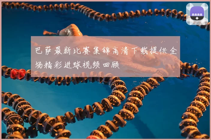 巴萨最新比赛集锦高清下载提供全场精彩进球视频回顾