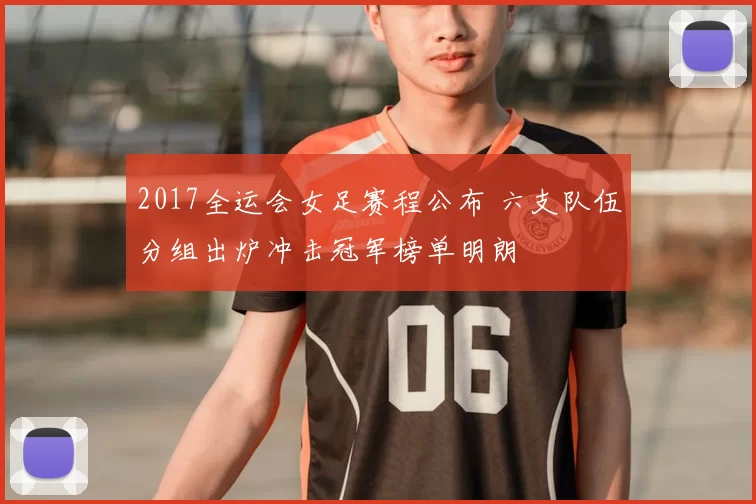 2017全运会女足赛程公布 六支队伍分组出炉冲击冠军榜单明朗