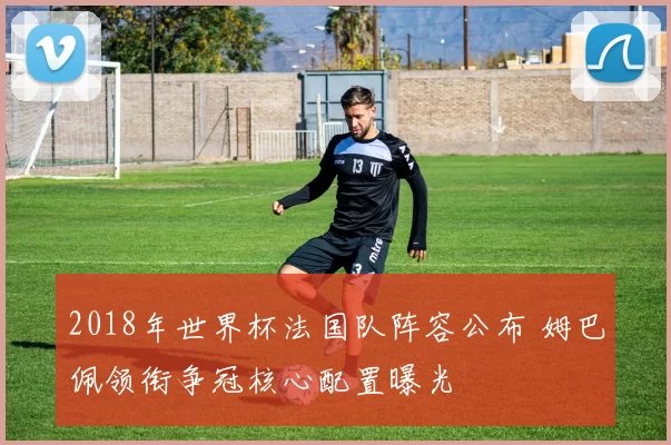 2018年世界杯法国队阵容公布 姆巴佩领衔争冠核心配置曝光
