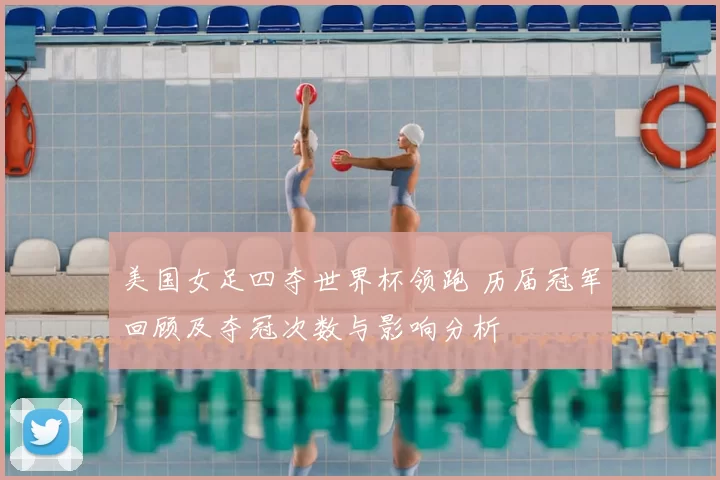 美国女足四夺世界杯领跑 历届冠军回顾及夺冠次数与影响分析