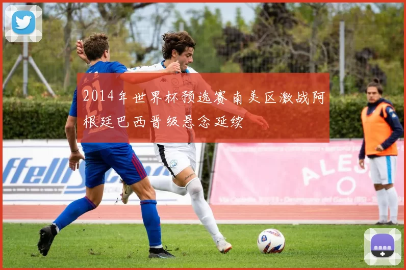2014年世界杯预选赛南美区激战阿根廷巴西晋级悬念延续