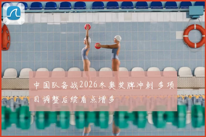 中国队备战2026冬奥奖牌冲刺 多项目调整后续看点增多
