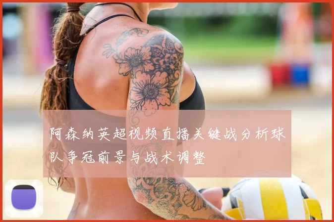 阿森纳英超视频直播关键战分析球队争冠前景与战术调整