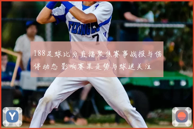 188足球比分直播聚焦赛事战报与伤停动态 影响赛果走势与球迷关注