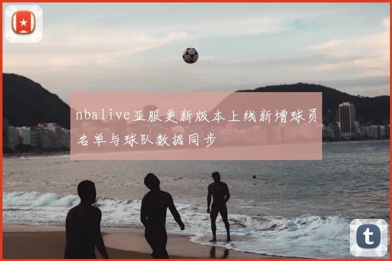 nbalive亚服更新版本上线新增球员名单与球队数据同步