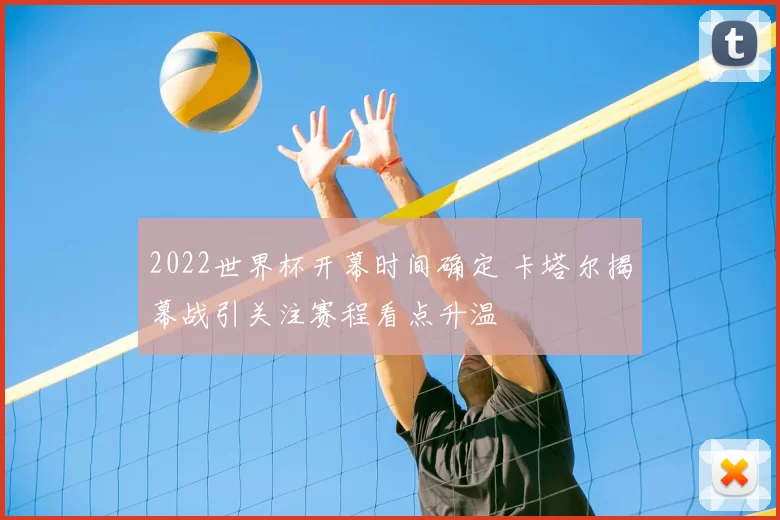 2022世界杯开幕时间确定 卡塔尔揭幕战引关注赛程看点升温