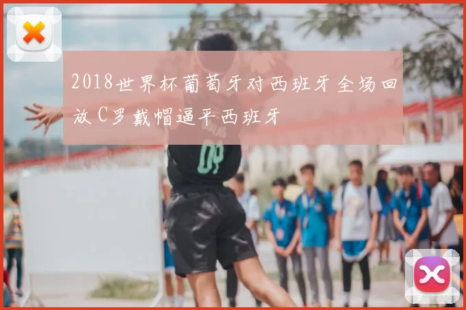 2018世界杯葡萄牙对西班牙全场回放 C罗戴帽逼平西班牙