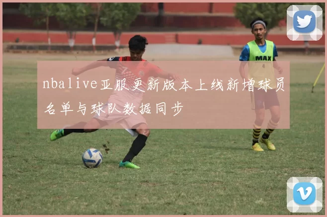 nbalive亚服更新版本上线新增球员名单与球队数据同步
