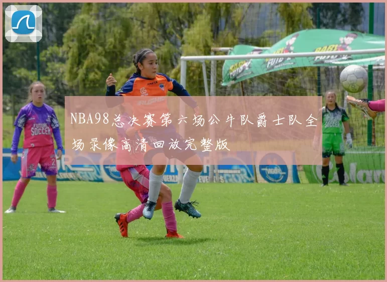 NBA98总决赛第六场公牛队爵士队全场录像高清回放完整版