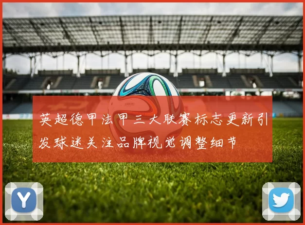 英超德甲法甲三大联赛标志更新引发球迷关注品牌视觉调整细节