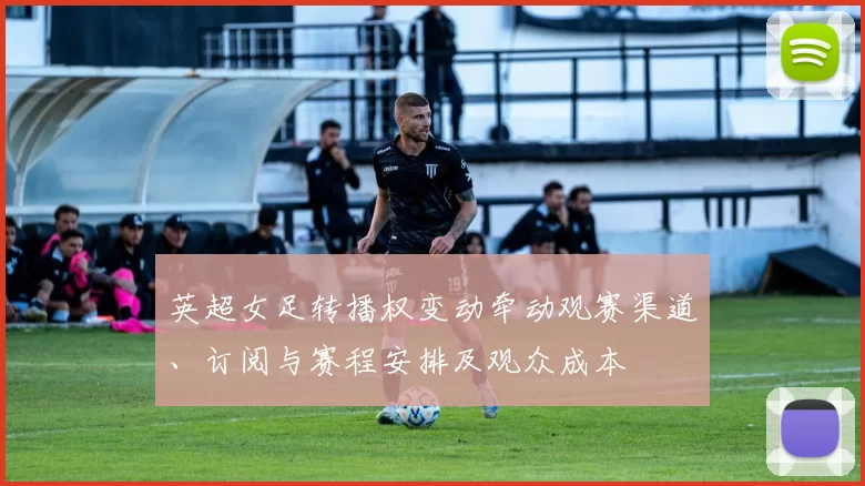 英超女足转播权变动牵动观赛渠道、订阅与赛程安排及观众成本