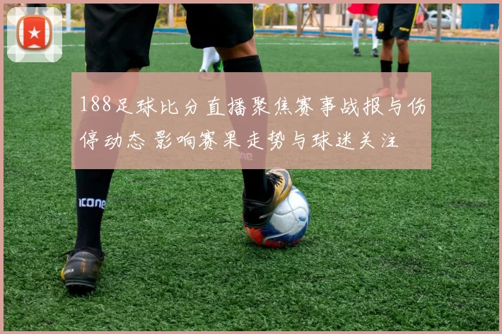 188足球比分直播聚焦赛事战报与伤停动态 影响赛果走势与球迷关注