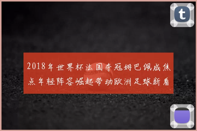 2018年世界杯法国夺冠姆巴佩成焦点年轻阵容崛起带动欧洲足球新看点