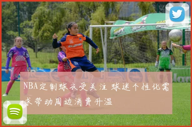NBA定制球衣受关注 球迷个性化需求带动周边消费升温