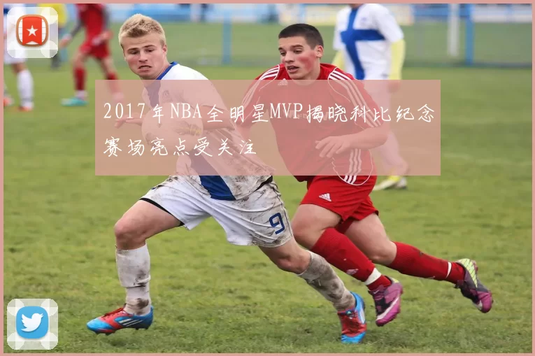 2017年NBA全明星MVP揭晓科比纪念赛场亮点受关注