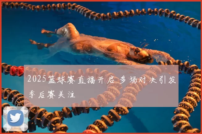 2025篮球赛直播开启 多场对决引发季后赛关注