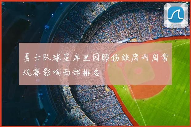 勇士队球星库里因膝伤缺席两周常规赛影响西部排名