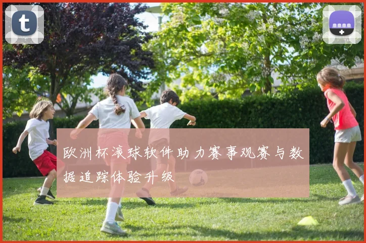 欧洲杯滚球软件助力赛事观赛与数据追踪体验升级