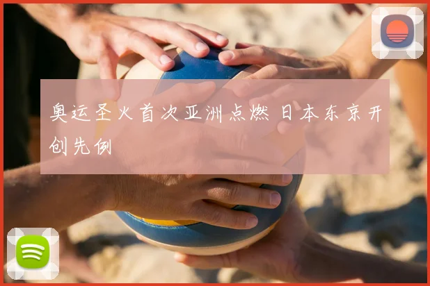奥运圣火首次亚洲点燃 日本东京开创先例