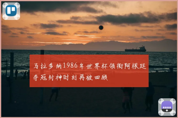 马拉多纳1986年世界杯领衔阿根廷夺冠封神时刻再被回顾