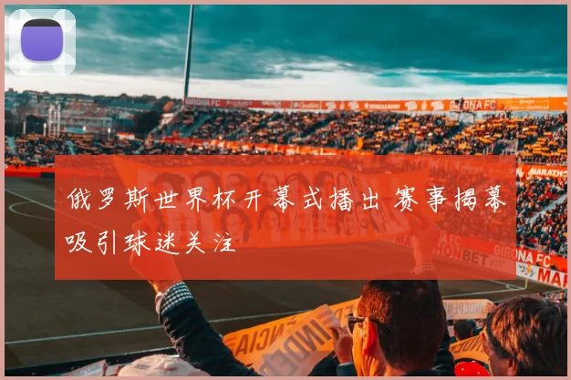 俄罗斯世界杯开幕式播出 赛事揭幕吸引球迷关注
