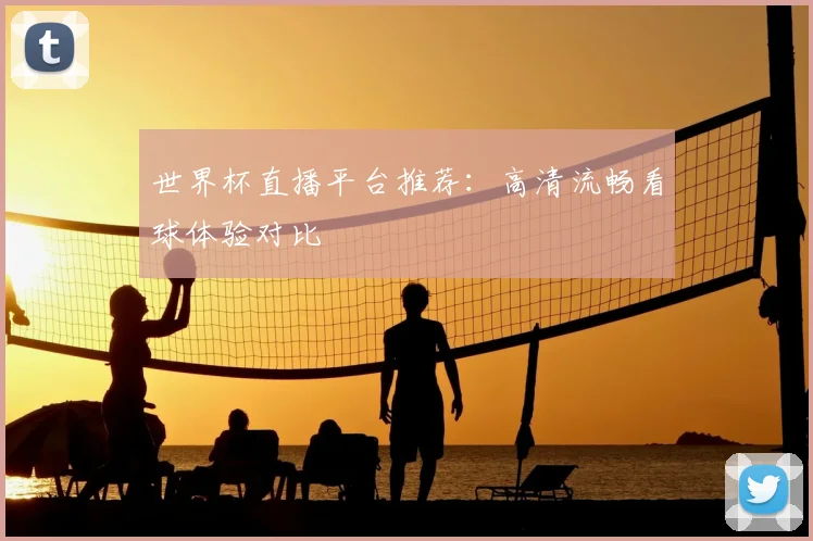 世界杯直播平台推荐：高清流畅看球体验对比