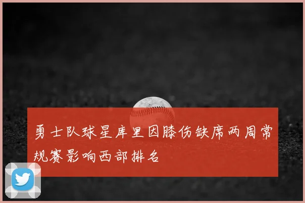 勇士队球星库里因膝伤缺席两周常规赛影响西部排名