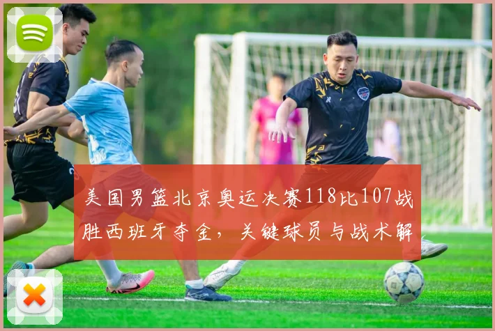 美国男篮北京奥运决赛118比107战胜西班牙夺金，关键球员与战术解读