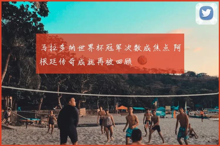 马拉多纳世界杯冠军次数成焦点 阿根廷传奇成就再被回顾