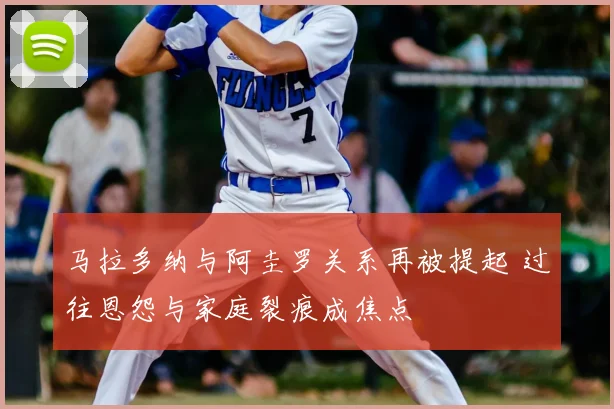 马拉多纳与阿圭罗关系再被提起 过往恩怨与家庭裂痕成焦点