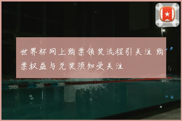 世界杯网上购票领奖流程引关注 购票权益与兑奖须知受关注