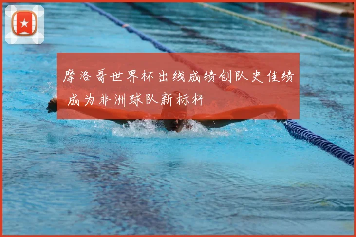 摩洛哥世界杯出线成绩创队史佳绩 成为非洲球队新标杆