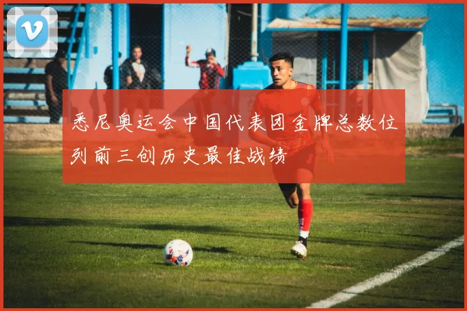 悉尼奥运会中国代表团金牌总数位列前三创历史最佳战绩