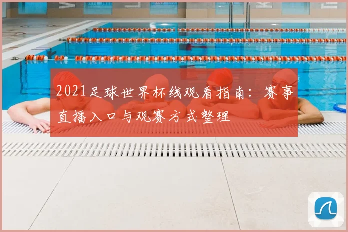 2021足球世界杯线观看指南：赛事直播入口与观赛方式整理